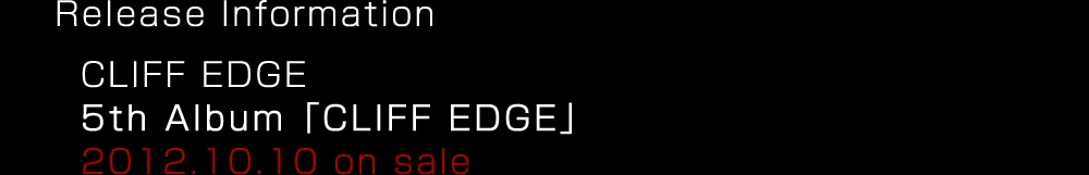Release Information
CLIFF EDGE
5th AlbumuCLIFF EDGEv
2012.10.10 on sale