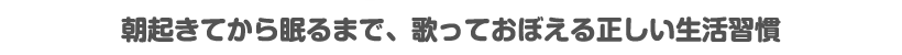 朝起きてから眠るまで、歌っておぼえる正しい生活習慣