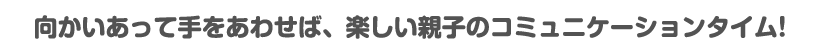 向かいあって手をあわせば、楽しい親子のコミュニケーションタイム!