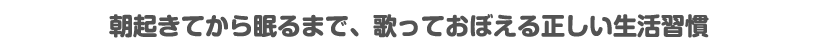 朝起きてから眠るまで、歌っておぼえる正しい生活習慣